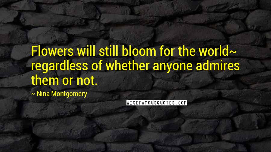 Nina Montgomery Quotes: Flowers will still bloom for the world~ regardless of whether anyone admires them or not.