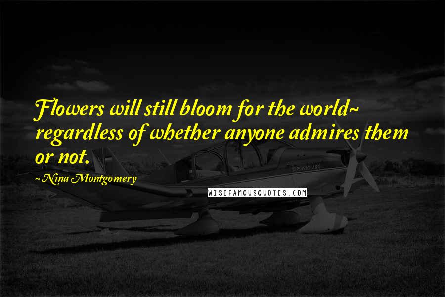 Nina Montgomery Quotes: Flowers will still bloom for the world~ regardless of whether anyone admires them or not.