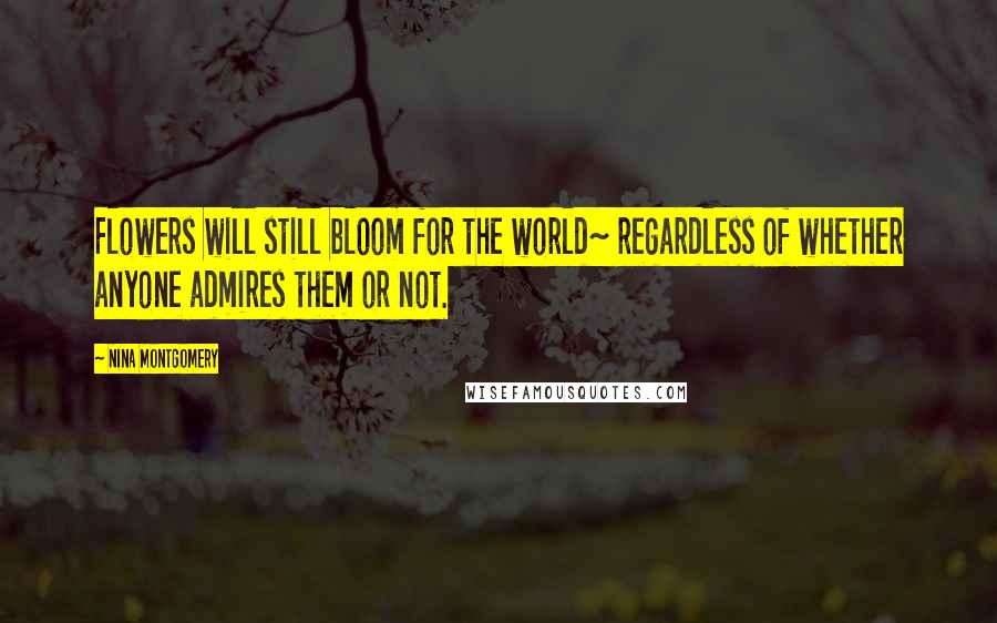 Nina Montgomery Quotes: Flowers will still bloom for the world~ regardless of whether anyone admires them or not.