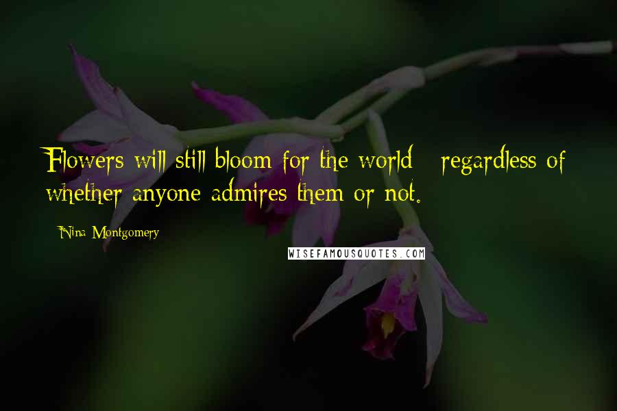 Nina Montgomery Quotes: Flowers will still bloom for the world~ regardless of whether anyone admires them or not.