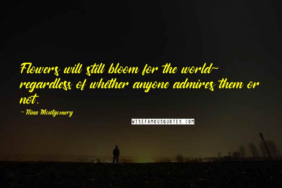 Nina Montgomery Quotes: Flowers will still bloom for the world~ regardless of whether anyone admires them or not.