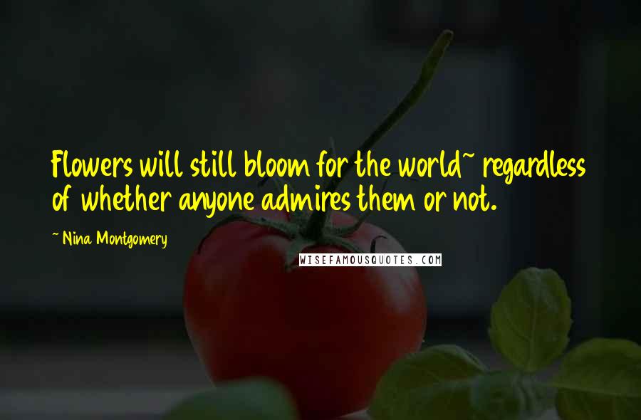 Nina Montgomery Quotes: Flowers will still bloom for the world~ regardless of whether anyone admires them or not.