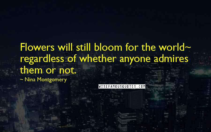 Nina Montgomery Quotes: Flowers will still bloom for the world~ regardless of whether anyone admires them or not.