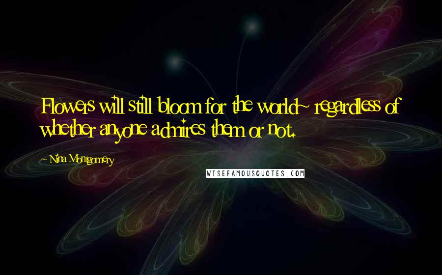 Nina Montgomery Quotes: Flowers will still bloom for the world~ regardless of whether anyone admires them or not.