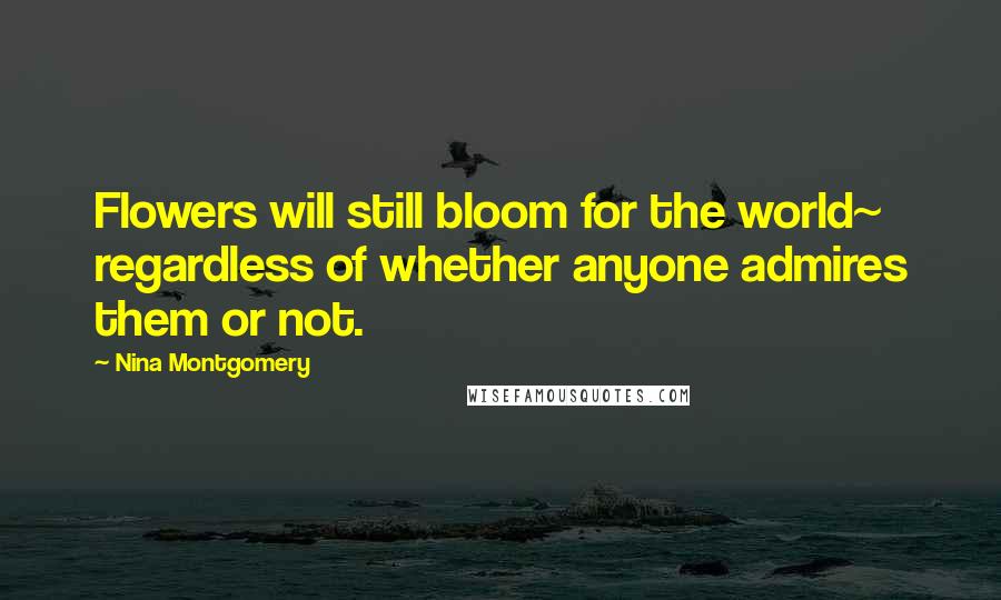 Nina Montgomery Quotes: Flowers will still bloom for the world~ regardless of whether anyone admires them or not.