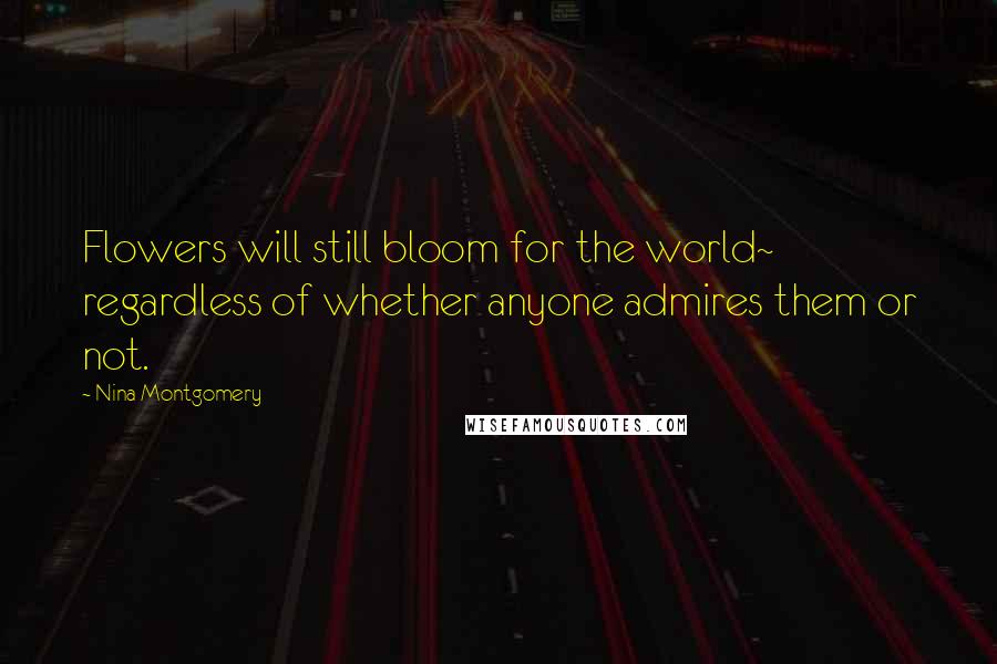 Nina Montgomery Quotes: Flowers will still bloom for the world~ regardless of whether anyone admires them or not.