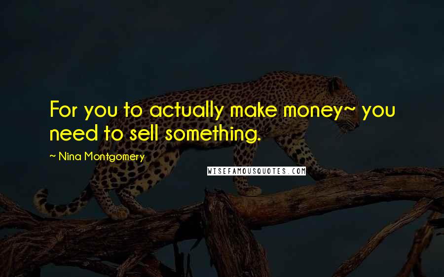 Nina Montgomery Quotes: For you to actually make money~ you need to sell something.