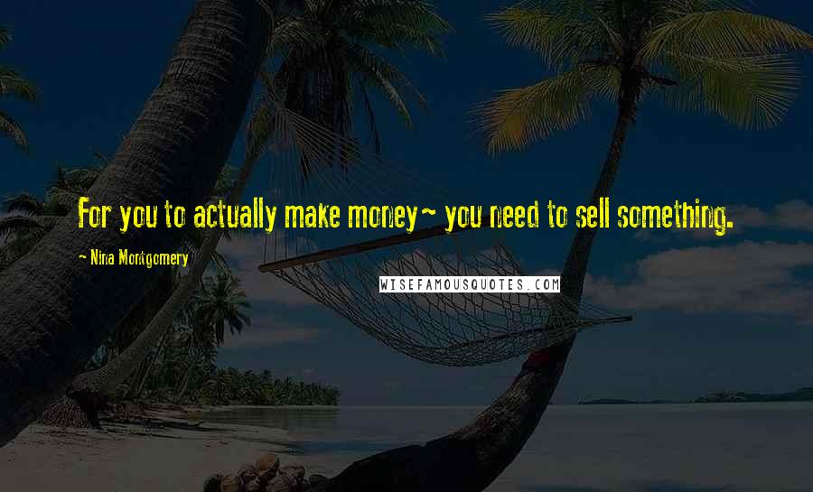 Nina Montgomery Quotes: For you to actually make money~ you need to sell something.