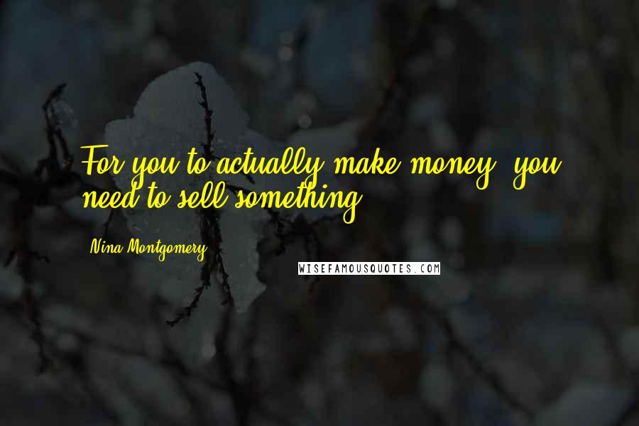 Nina Montgomery Quotes: For you to actually make money~ you need to sell something.