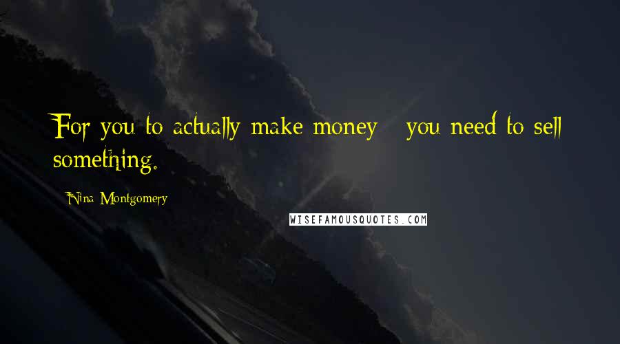 Nina Montgomery Quotes: For you to actually make money~ you need to sell something.