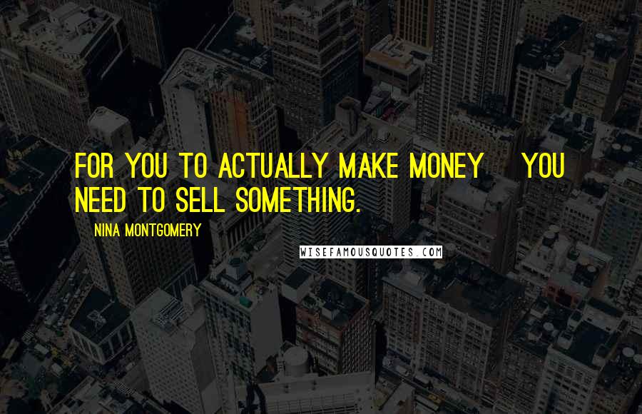 Nina Montgomery Quotes: For you to actually make money~ you need to sell something.