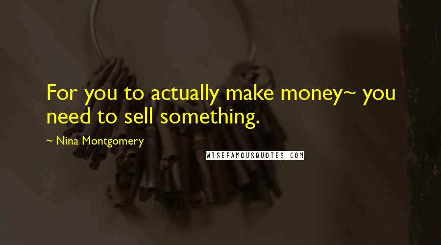 Nina Montgomery Quotes: For you to actually make money~ you need to sell something.