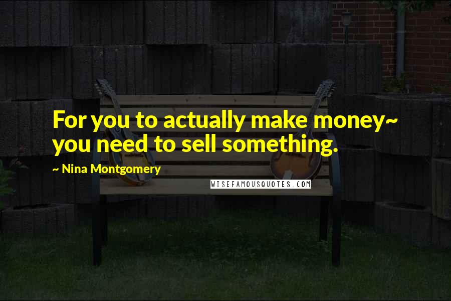 Nina Montgomery Quotes: For you to actually make money~ you need to sell something.