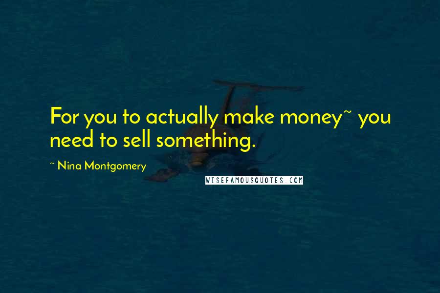 Nina Montgomery Quotes: For you to actually make money~ you need to sell something.