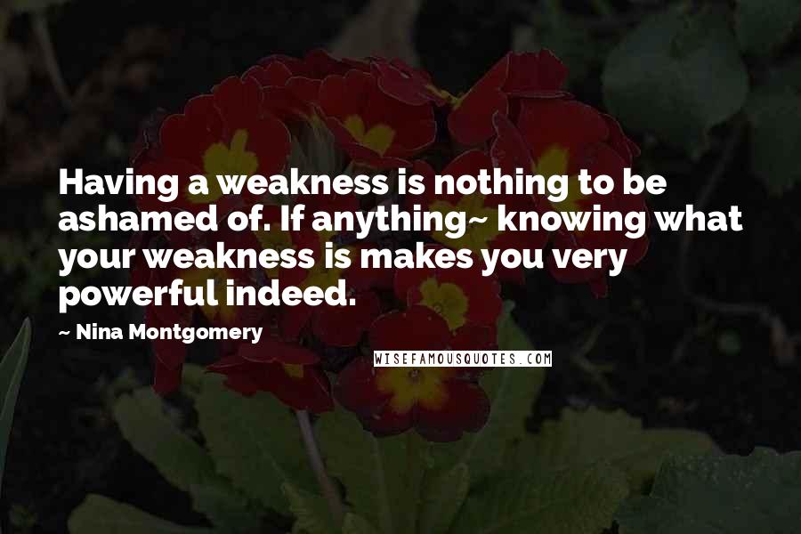 Nina Montgomery Quotes: Having a weakness is nothing to be ashamed of. If anything~ knowing what your weakness is makes you very powerful indeed.