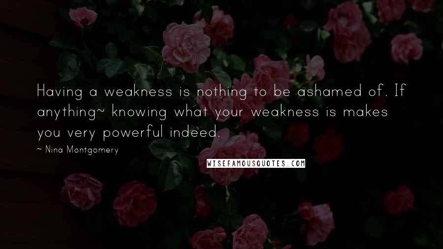 Nina Montgomery Quotes: Having a weakness is nothing to be ashamed of. If anything~ knowing what your weakness is makes you very powerful indeed.