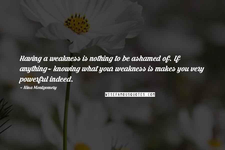 Nina Montgomery Quotes: Having a weakness is nothing to be ashamed of. If anything~ knowing what your weakness is makes you very powerful indeed.