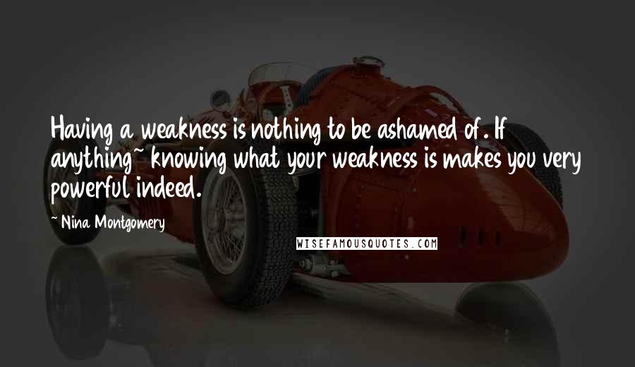 Nina Montgomery Quotes: Having a weakness is nothing to be ashamed of. If anything~ knowing what your weakness is makes you very powerful indeed.