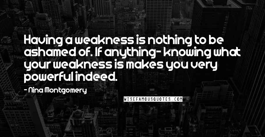 Nina Montgomery Quotes: Having a weakness is nothing to be ashamed of. If anything~ knowing what your weakness is makes you very powerful indeed.