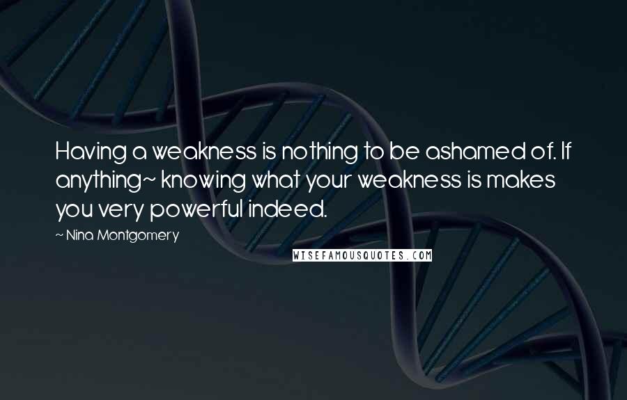 Nina Montgomery Quotes: Having a weakness is nothing to be ashamed of. If anything~ knowing what your weakness is makes you very powerful indeed.