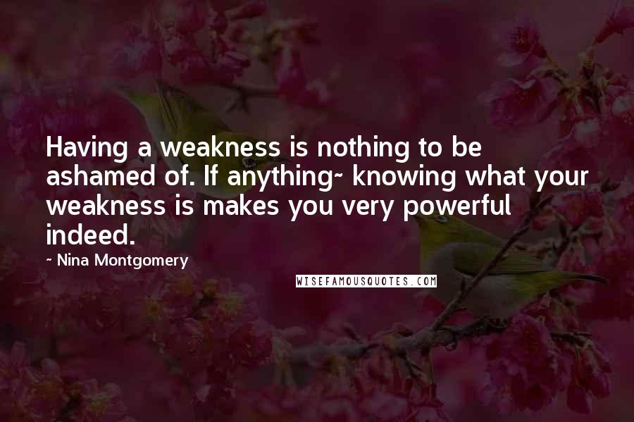 Nina Montgomery Quotes: Having a weakness is nothing to be ashamed of. If anything~ knowing what your weakness is makes you very powerful indeed.