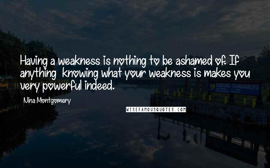 Nina Montgomery Quotes: Having a weakness is nothing to be ashamed of. If anything~ knowing what your weakness is makes you very powerful indeed.