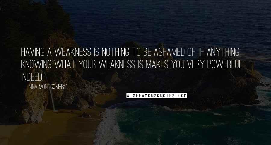 Nina Montgomery Quotes: Having a weakness is nothing to be ashamed of. If anything~ knowing what your weakness is makes you very powerful indeed.