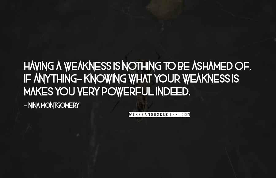 Nina Montgomery Quotes: Having a weakness is nothing to be ashamed of. If anything~ knowing what your weakness is makes you very powerful indeed.