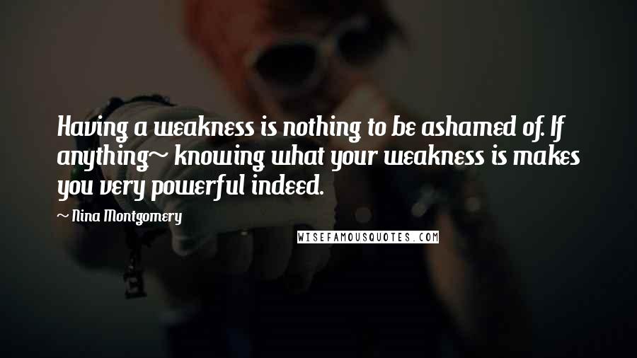 Nina Montgomery Quotes: Having a weakness is nothing to be ashamed of. If anything~ knowing what your weakness is makes you very powerful indeed.
