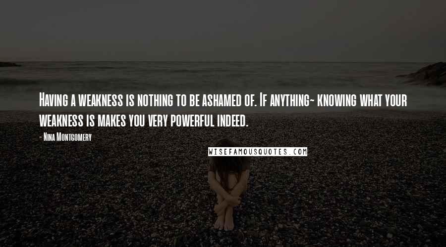 Nina Montgomery Quotes: Having a weakness is nothing to be ashamed of. If anything~ knowing what your weakness is makes you very powerful indeed.