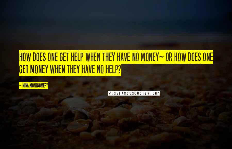 Nina Montgomery Quotes: How does one get help when they have no money~ or how does one get money when they have no help?