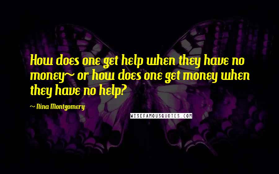 Nina Montgomery Quotes: How does one get help when they have no money~ or how does one get money when they have no help?