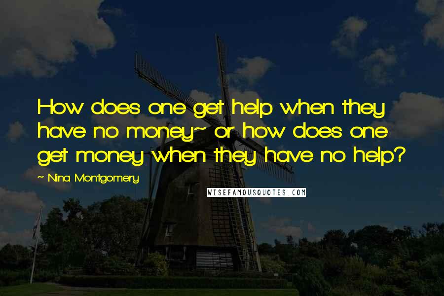 Nina Montgomery Quotes: How does one get help when they have no money~ or how does one get money when they have no help?
