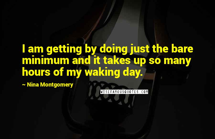 Nina Montgomery Quotes: I am getting by doing just the bare minimum and it takes up so many hours of my waking day.