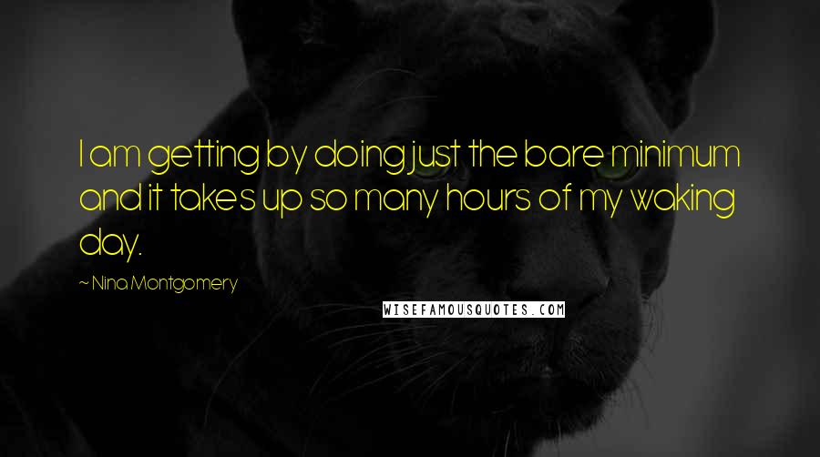 Nina Montgomery Quotes: I am getting by doing just the bare minimum and it takes up so many hours of my waking day.