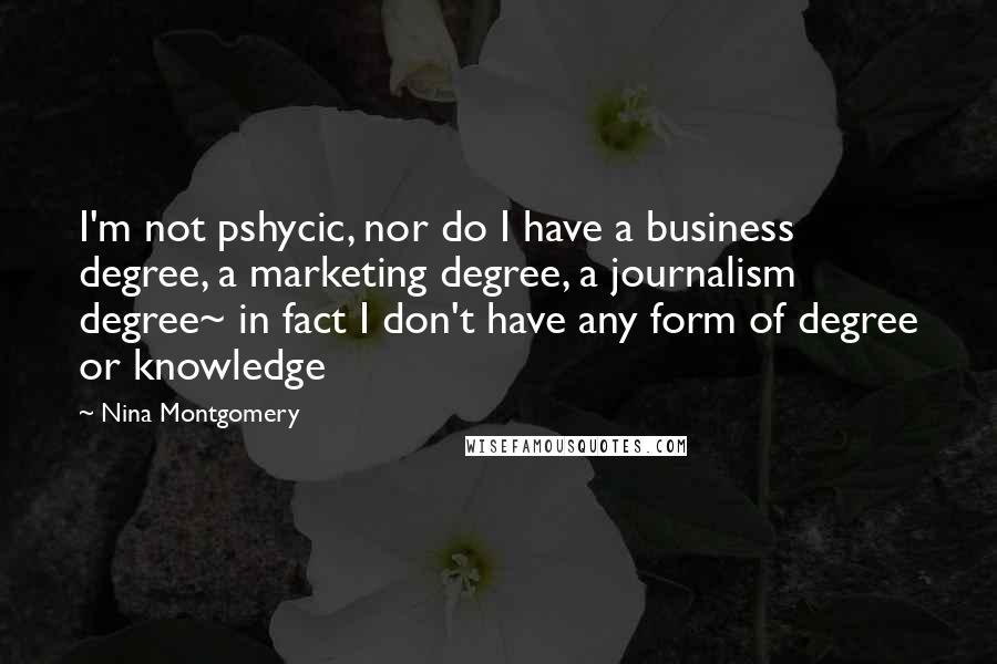 Nina Montgomery Quotes: I'm not pshycic, nor do I have a business degree, a marketing degree, a journalism degree~ in fact I don't have any form of degree or knowledge