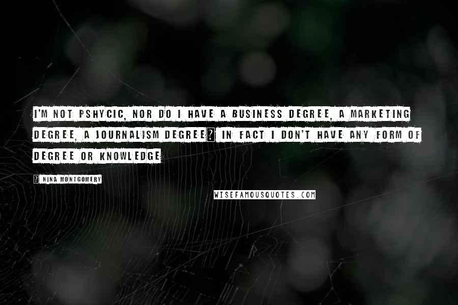 Nina Montgomery Quotes: I'm not pshycic, nor do I have a business degree, a marketing degree, a journalism degree~ in fact I don't have any form of degree or knowledge