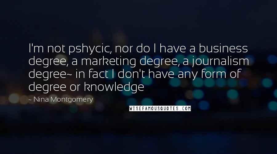 Nina Montgomery Quotes: I'm not pshycic, nor do I have a business degree, a marketing degree, a journalism degree~ in fact I don't have any form of degree or knowledge