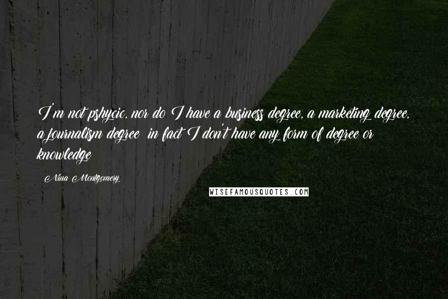Nina Montgomery Quotes: I'm not pshycic, nor do I have a business degree, a marketing degree, a journalism degree~ in fact I don't have any form of degree or knowledge
