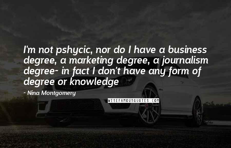 Nina Montgomery Quotes: I'm not pshycic, nor do I have a business degree, a marketing degree, a journalism degree~ in fact I don't have any form of degree or knowledge