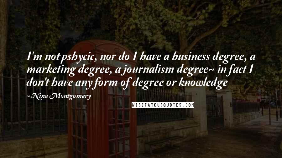 Nina Montgomery Quotes: I'm not pshycic, nor do I have a business degree, a marketing degree, a journalism degree~ in fact I don't have any form of degree or knowledge