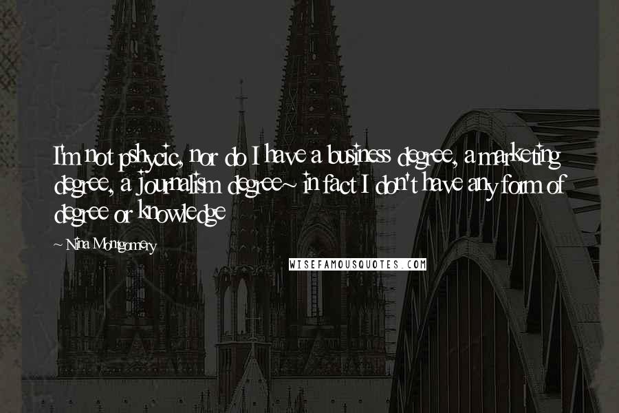 Nina Montgomery Quotes: I'm not pshycic, nor do I have a business degree, a marketing degree, a journalism degree~ in fact I don't have any form of degree or knowledge