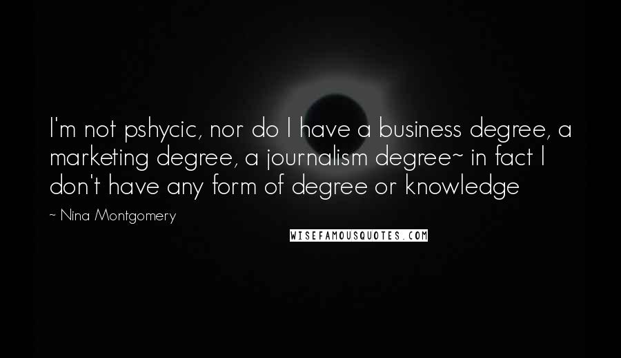 Nina Montgomery Quotes: I'm not pshycic, nor do I have a business degree, a marketing degree, a journalism degree~ in fact I don't have any form of degree or knowledge