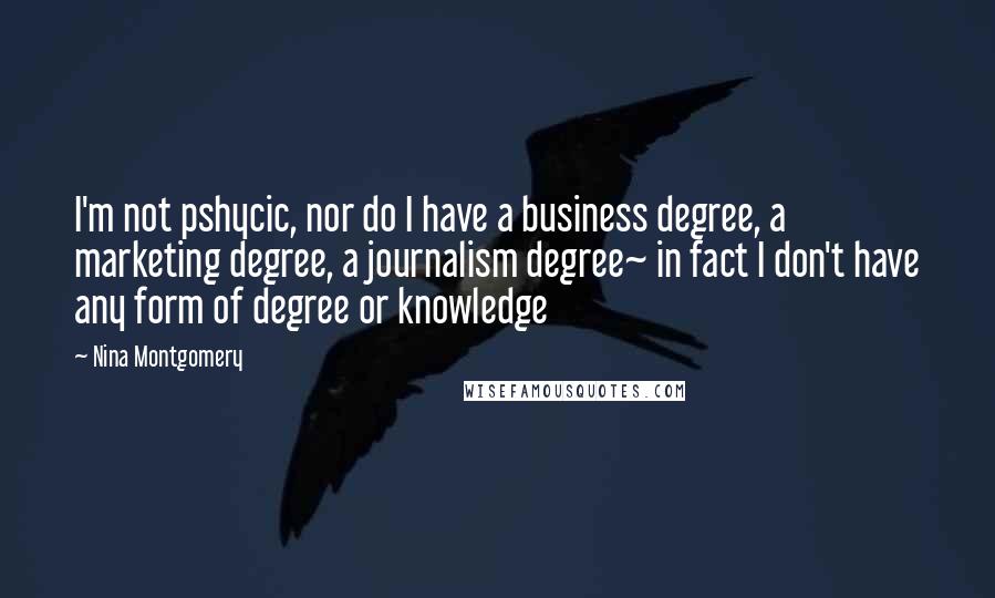 Nina Montgomery Quotes: I'm not pshycic, nor do I have a business degree, a marketing degree, a journalism degree~ in fact I don't have any form of degree or knowledge
