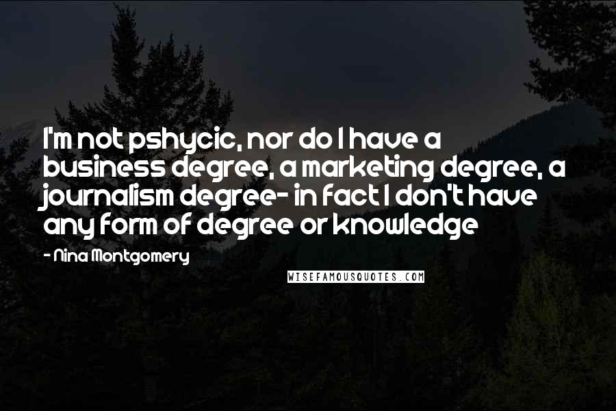 Nina Montgomery Quotes: I'm not pshycic, nor do I have a business degree, a marketing degree, a journalism degree~ in fact I don't have any form of degree or knowledge