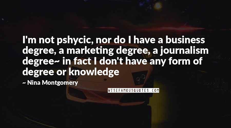 Nina Montgomery Quotes: I'm not pshycic, nor do I have a business degree, a marketing degree, a journalism degree~ in fact I don't have any form of degree or knowledge