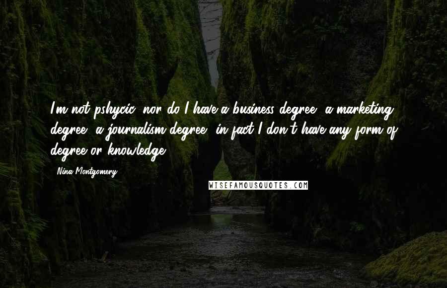 Nina Montgomery Quotes: I'm not pshycic, nor do I have a business degree, a marketing degree, a journalism degree~ in fact I don't have any form of degree or knowledge
