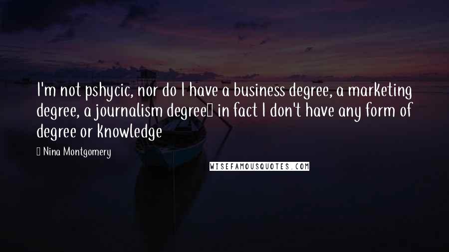 Nina Montgomery Quotes: I'm not pshycic, nor do I have a business degree, a marketing degree, a journalism degree~ in fact I don't have any form of degree or knowledge