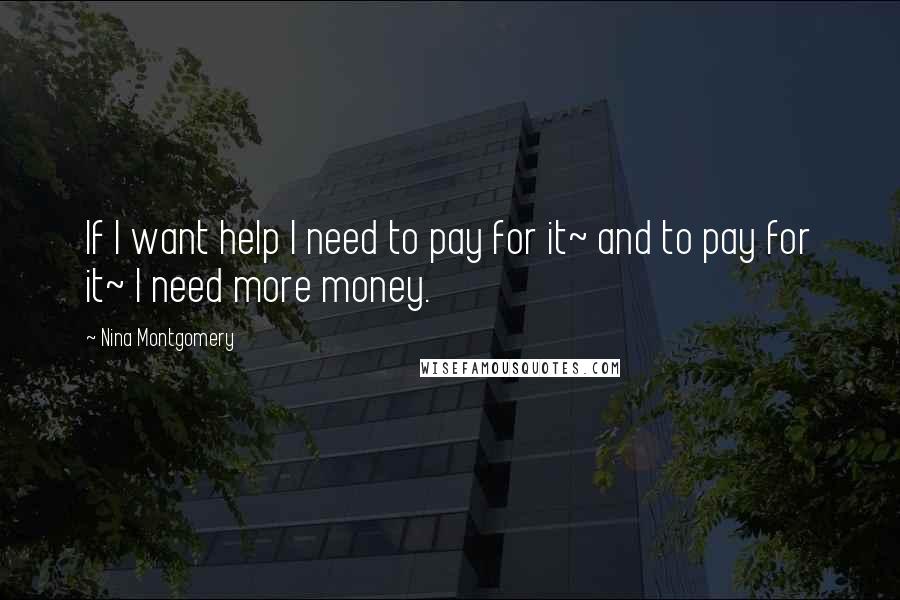 Nina Montgomery Quotes: If I want help I need to pay for it~ and to pay for it~ I need more money.