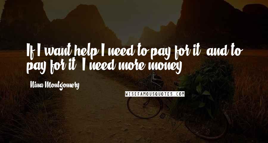 Nina Montgomery Quotes: If I want help I need to pay for it~ and to pay for it~ I need more money.